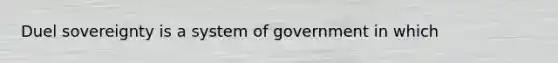 Duel sovereignty is a system of government in which