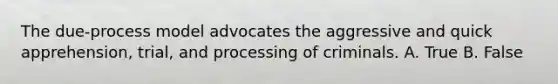 The due-process model advocates the aggressive and quick apprehension, trial, and processing of criminals. A. True B. False