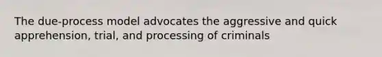 The due-process model advocates the aggressive and quick apprehension, trial, and processing of criminals