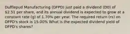 Dufflepud Manufacturing (DFPD) just paid a dividend (D0) of 2.51 per share, and its annual dividend is expected to grow at a constant rate (g) of 1.70% per year. The required return (rs) on DFPD's stock is 15.00% What is the expected dividend yield of DFPD's shares?