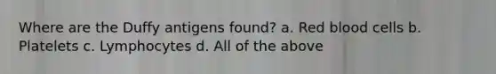 Where are the Duffy antigens found? a. Red blood cells b. Platelets c. Lymphocytes d. All of the above