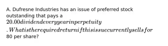 A. Dufresne Industries has an issue of preferred stock outstanding that pays a 20.00 dividend every year in perpetuity. What is the required return if this issue currently sells for80 per share?