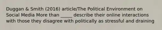 Duggan & Smith (2016) article/The Political Environment on Social Media More than _____ describe their online interactions with those they disagree with politically as stressful and draining