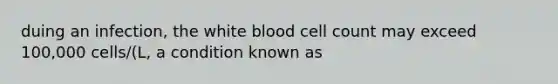 duing an infection, the white blood cell count may exceed 100,000 cells/(L, a condition known as