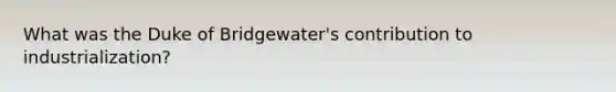 What was the Duke of Bridgewater's contribution to industrialization?​