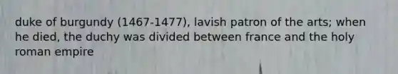 duke of burgundy (1467-1477), lavish patron of the arts; when he died, the duchy was divided between france and the holy roman empire