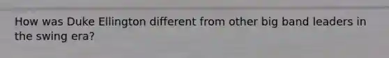 How was Duke Ellington different from other big band leaders in the swing era?