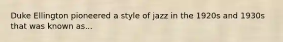 Duke Ellington pioneered a style of jazz in the 1920s and 1930s that was known as...