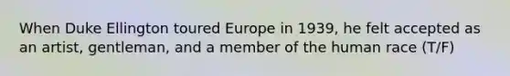 When Duke Ellington toured Europe in 1939, he felt accepted as an artist, gentleman, and a member of the human race (T/F)