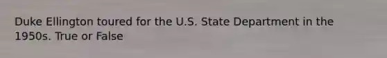 Duke Ellington toured for the U.S. State Department in the 1950s. True or False