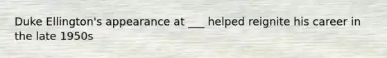 Duke Ellington's appearance at ___ helped reignite his career in the late 1950s