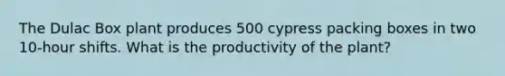 The Dulac Box plant produces 500 cypress packing boxes in two 10-hour shifts. What is the productivity of the plant?