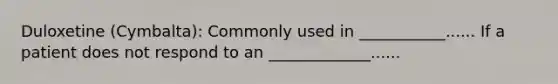 Duloxetine (Cymbalta): Commonly used in ___________...... If a patient does not respond to an _____________......