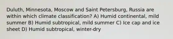 Duluth, Minnesota, Moscow and Saint Petersburg, Russia are within which climate classification? A) Humid continental, mild summer B) Humid subtropical, mild summer C) Ice cap and ice sheet D) Humid subtropical, winter-dry