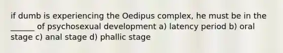 if dumb is experiencing the Oedipus complex, he must be in the ______ of psychosexual development a) latency period b) oral stage c) anal stage d) phallic stage