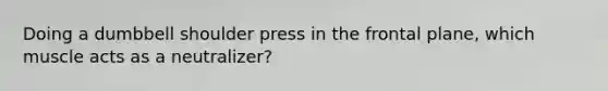 Doing a dumbbell shoulder press in the frontal plane, which muscle acts as a neutralizer?