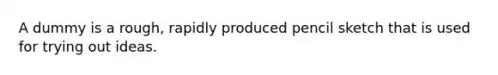 A dummy is a rough, rapidly produced pencil sketch that is used for trying out ideas.
