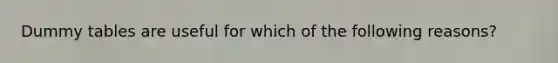 Dummy tables are useful for which of the following reasons?