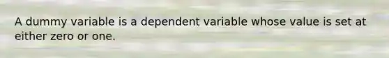 A dummy variable is a dependent variable whose value is set at either zero or one.