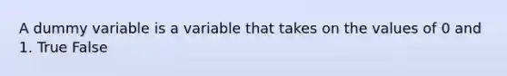 A dummy variable is a variable that takes on the values of 0 and 1. True False