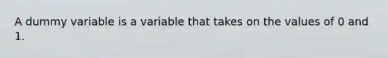 A dummy variable is a variable that takes on the values of 0 and 1.