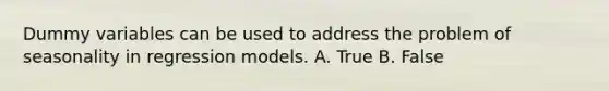 Dummy variables can be used to address the problem of seasonality in regression models. A. True B. False