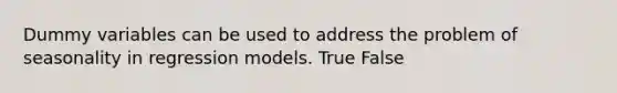 Dummy variables can be used to address the problem of seasonality in regression models. True False