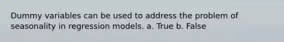 Dummy variables can be used to address the problem of seasonality in regression models. a. True b. False