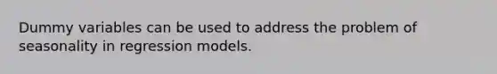 Dummy variables can be used to address the problem of seasonality in regression models.