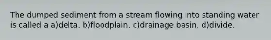 The dumped sediment from a stream flowing into standing water is called a a)delta. b)floodplain. c)drainage basin. d)divide.