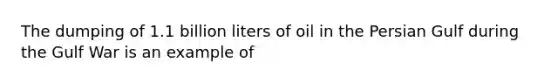 The dumping of 1.1 billion liters of oil in the Persian Gulf during the <a href='https://www.questionai.com/knowledge/kk8RNOKPQH-gulf-war' class='anchor-knowledge'>gulf war</a> is an example of