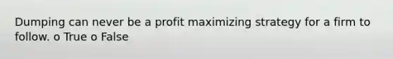 Dumping can never be a profit maximizing strategy for a firm to follow. o True o False