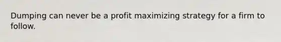 Dumping can never be a profit maximizing strategy for a firm to follow.