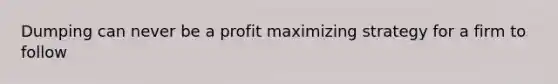 Dumping can never be a profit maximizing strategy for a firm to follow