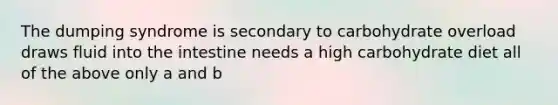 The dumping syndrome is secondary to carbohydrate overload draws fluid into the intestine needs a high carbohydrate diet all of the above only a and b