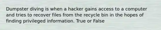 Dumpster diving is when a hacker gains access to a computer and tries to recover files from the recycle bin in the hopes of finding privileged information. True or False