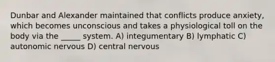 Dunbar and Alexander maintained that conflicts produce anxiety, which becomes unconscious and takes a physiological toll on the body via the _____ system. A) integumentary B) lymphatic C) autonomic nervous D) central nervous