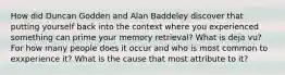 How did Duncan Godden and Alan Baddeley discover that putting yourself back into the context where you experienced something can prime your memory retrieval? What is deja vu? For how many people does it occur and who is most common to exxperience it? What is the cause that most attribute to it?