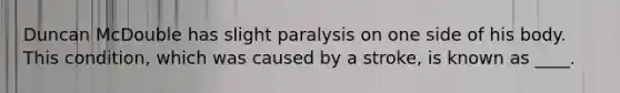 Duncan McDouble has slight paralysis on one side of his body. This condition, which was caused by a stroke, is known as ____.