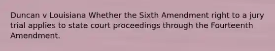 Duncan v Louisiana Whether the Sixth Amendment right to a jury trial applies to state court proceedings through the Fourteenth Amendment.