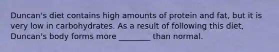 Duncan's diet contains high amounts of protein and fat, but it is very low in carbohydrates. As a result of following this diet, Duncan's body forms more ________ than normal.