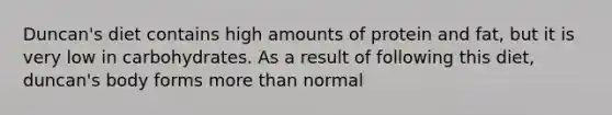 Duncan's diet contains high amounts of protein and fat, but it is very low in carbohydrates. As a result of following this diet, duncan's body forms more than normal