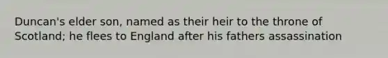 Duncan's elder son, named as their heir to the throne of Scotland; he flees to England after his fathers assassination