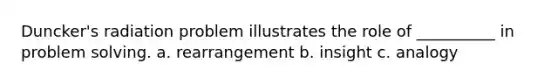 Duncker's radiation problem illustrates the role of __________ in problem solving. a. rearrangement b. insight c. analogy