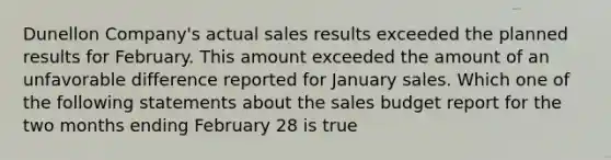 Dunellon Company's actual sales results exceeded the planned results for February. This amount exceeded the amount of an unfavorable difference reported for January sales. Which one of the following statements about the sales budget report for the two months ending February 28 is true