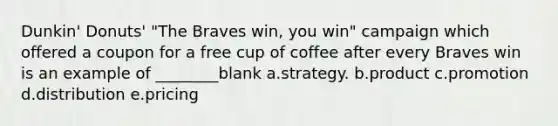 Dunkin' Donuts' "The Braves win, you win" campaign which offered a coupon for a free cup of coffee after every Braves win is an example of ________blank a.strategy. b.product c.promotion d.distribution e.pricing