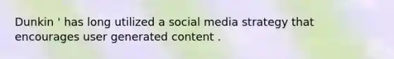 Dunkin ' has long utilized a social media strategy that encourages user generated content .