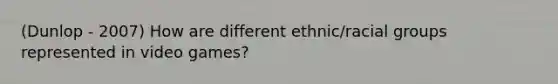 (Dunlop - 2007) How are different ethnic/racial groups represented in video games?