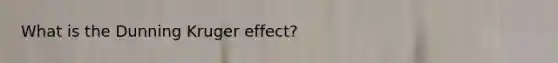 What is the Dunning Kruger effect?