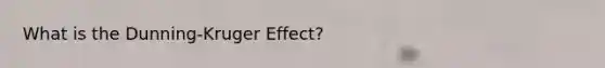 What is the Dunning-Kruger Effect?